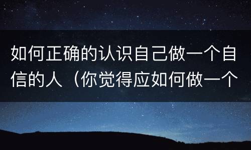 如何正确的认识自己做一个自信的人（你觉得应如何做一个自信的人）