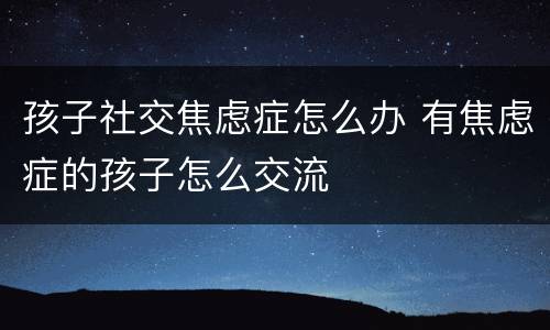 孩子社交焦虑症怎么办 有焦虑症的孩子怎么交流