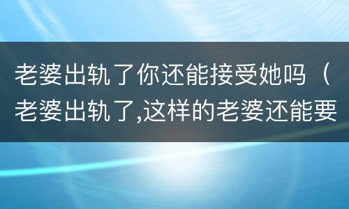 老婆出轨了你还能接受她吗（老婆出轨了,这样的老婆还能要吗?）