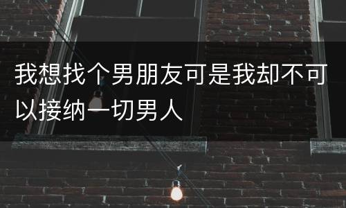 我想找个男朋友可是我却不可以接纳一切男人