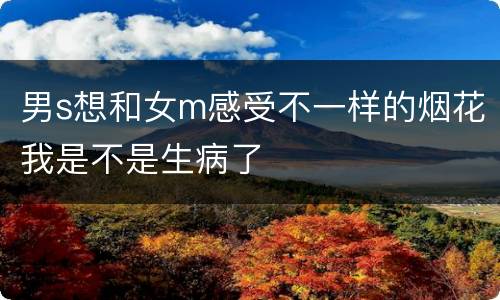 男s想和女m感受不一样的烟花我是不是生病了