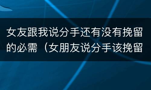 女友跟我说分手还有没有挽留的必需（女朋友说分手该挽留吗）