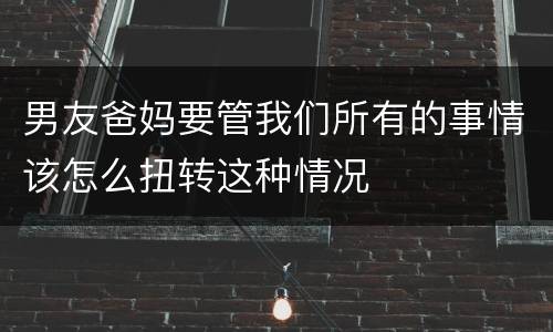 男友爸妈要管我们所有的事情该怎么扭转这种情况