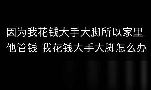 因为我花钱大手大脚所以家里他管钱 我花钱大手大脚怎么办