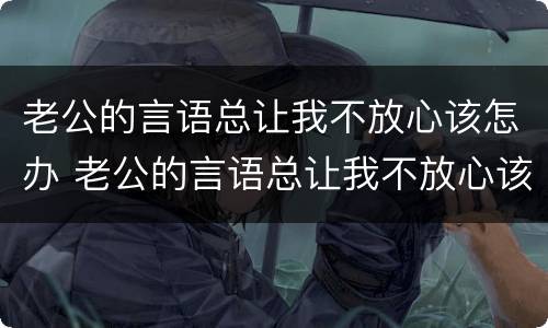 老公的言语总让我不放心该怎办 老公的言语总让我不放心该怎办呀