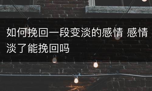如何挽回一段变淡的感情 感情淡了能挽回吗