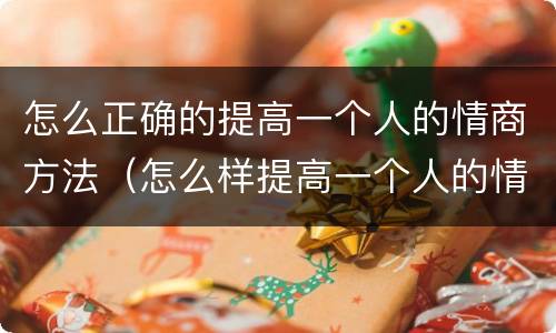 怎么正确的提高一个人的情商方法（怎么样提高一个人的情商和智商）