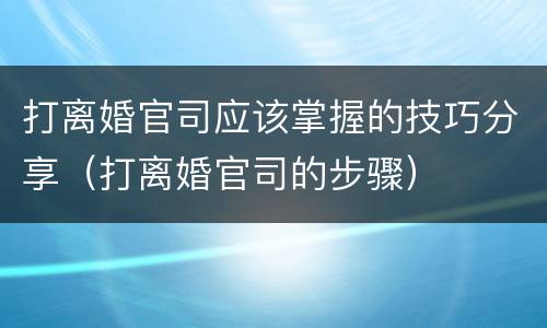 打离婚官司应该掌握的技巧分享（打离婚官司的步骤）