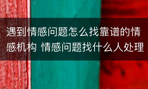 遇到情感问题怎么找靠谱的情感机构 情感问题找什么人处理