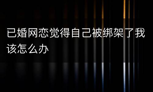 已婚网恋觉得自己被绑架了我该怎么办