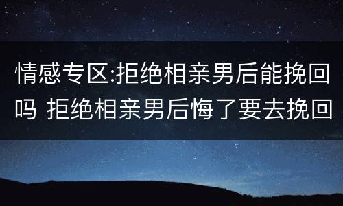 情感专区:拒绝相亲男后能挽回吗 拒绝相亲男后悔了要去挽回吗
