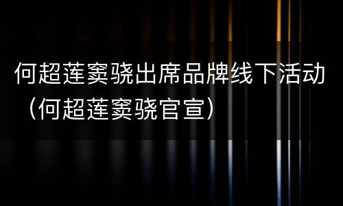 何超莲窦骁出席品牌线下活动（何超莲窦骁官宣）