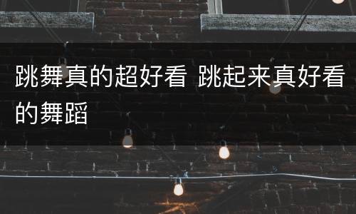 跳舞真的超好看 跳起来真好看的舞蹈