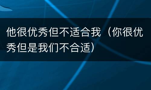 他很优秀但不适合我（你很优秀但是我们不合适）