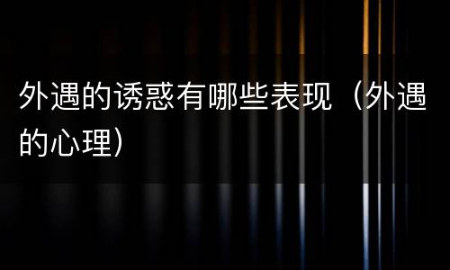 外遇的诱惑有哪些表现（外遇的心理）