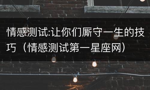 情感测试:让你们厮守一生的技巧（情感测试第一星座网）