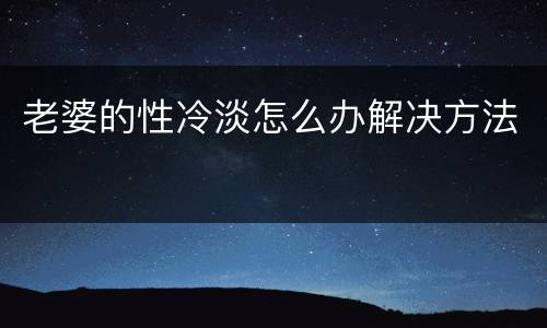 老婆的性冷淡怎么办解决方法