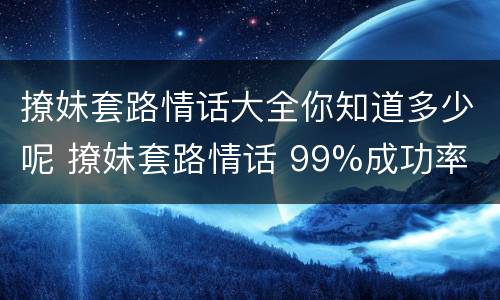 撩妹套路情话大全你知道多少呢 撩妹套路情话 99%成功率