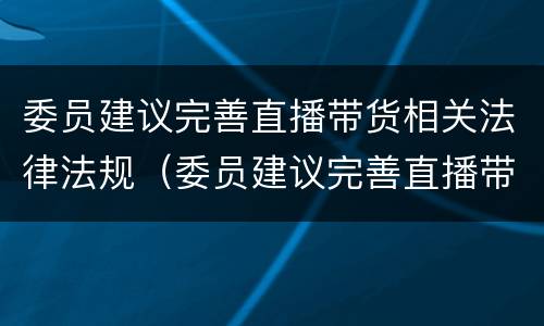委员建议完善直播带货相关法律法规（委员建议完善直播带货相关法律法规的意见）