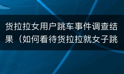 货拉拉女用户跳车事件调查结果（如何看待货拉拉就女子跳车身亡致歉,并发布整改公告?）