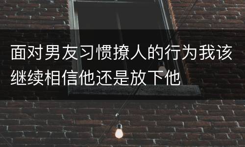 面对男友习惯撩人的行为我该继续相信他还是放下他