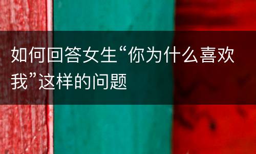 如何回答女生“你为什么喜欢我”这样的问题