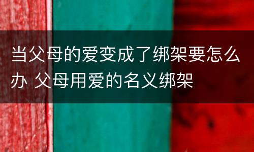 当父母的爱变成了绑架要怎么办 父母用爱的名义绑架