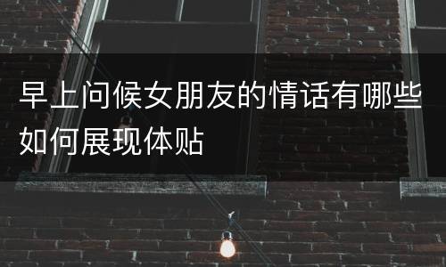 早上问候女朋友的情话有哪些如何展现体贴