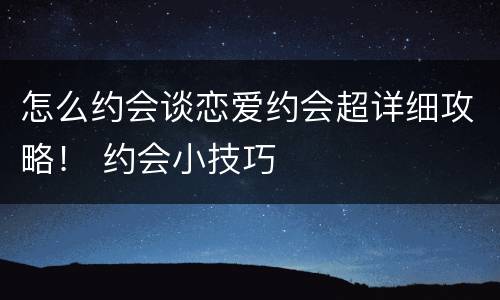 怎么约会谈恋爱约会超详细攻略！ 约会小技巧