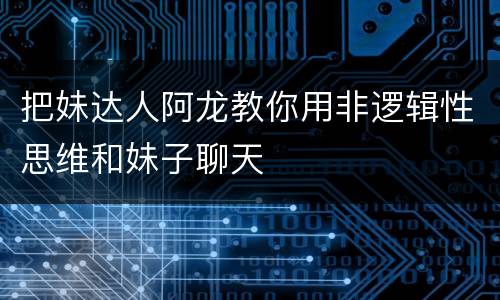 把妹达人阿龙教你用非逻辑性思维和妹子聊天