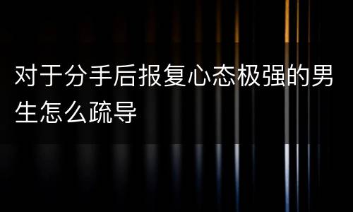 对于分手后报复心态极强的男生怎么疏导