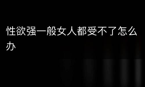 性欲强一般女人都受不了怎么办
