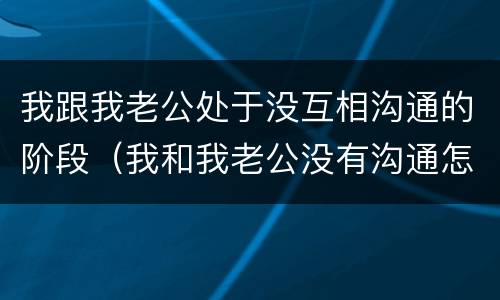 我跟我老公处于没互相沟通的阶段（我和我老公没有沟通怎么办）