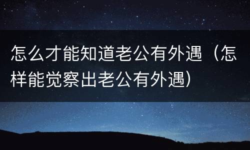 怎么才能知道老公有外遇（怎样能觉察出老公有外遇）