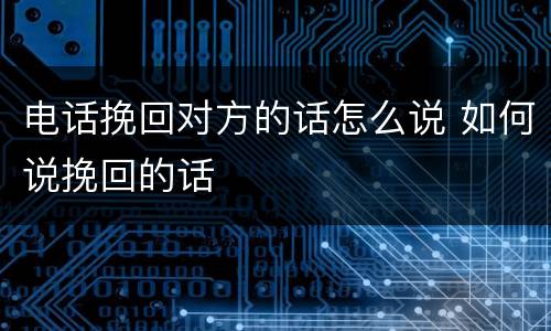 电话挽回对方的话怎么说 如何说挽回的话
