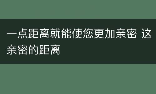 一点距离就能使您更加亲密 这亲密的距离