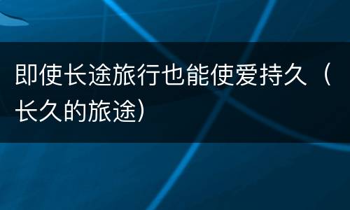 即使长途旅行也能使爱持久（长久的旅途）