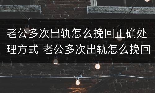 老公多次出轨怎么挽回正确处理方式 老公多次出轨怎么挽回正确处理方式视频