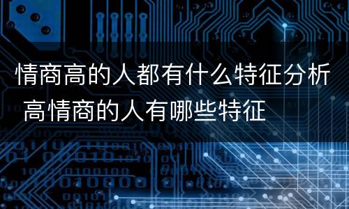 情商高的人都有什么特征分析 高情商的人有哪些特征