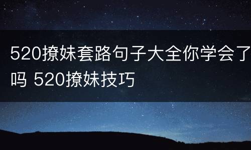 520撩妹套路句子大全你学会了吗 520撩妹技巧