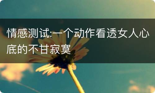 情感测试:一个动作看透女人心底的不甘寂寞
