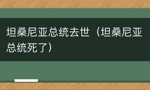 坦桑尼亚总统去世（坦桑尼亚总统死了）