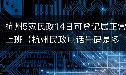 杭州5家民政14日可登记属正常上班（杭州民政电话号码是多少）