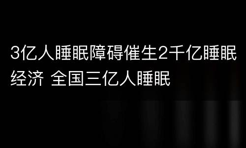 3亿人睡眠障碍催生2千亿睡眠经济 全国三亿人睡眠
