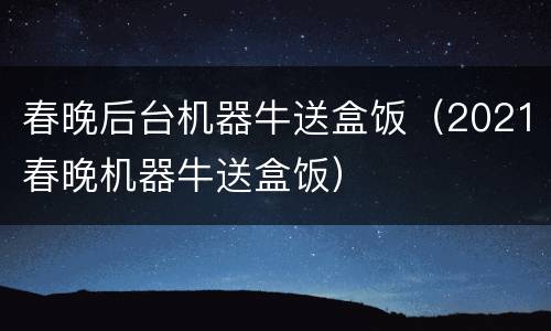 春晚后台机器牛送盒饭（2021春晚机器牛送盒饭）