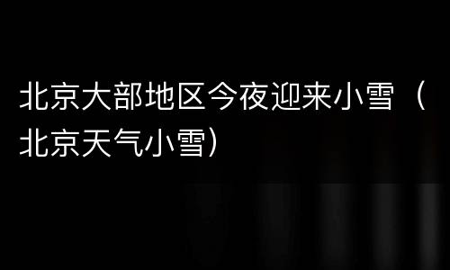 北京大部地区今夜迎来小雪（北京天气小雪）