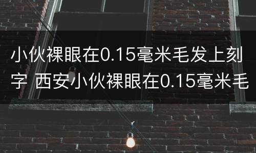 小伙裸眼在0.15毫米毛发上刻字 西安小伙裸眼在0.15毫米毛发上刻字
