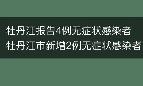 牡丹江报告4例无症状感染者 牡丹江市新增2例无症状感染者行动轨迹 新闻