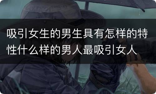 吸引女生的男生具有怎样的特性什么样的男人最吸引女人