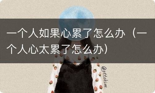一个人如果心累了怎么办（一个人心太累了怎么办）